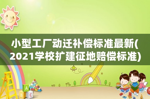 小型工廠動(dòng)遷補(bǔ)償標(biāo)準(zhǔn)最新(2021學(xué)校擴(kuò)建征地賠償標(biāo)準(zhǔn))