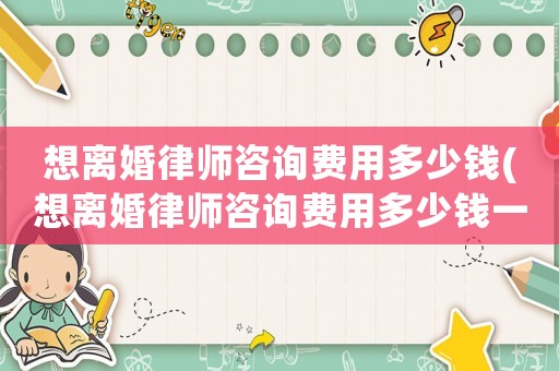 想離婚律師咨詢費用多少錢(想離婚律師咨詢費用多少錢一次)