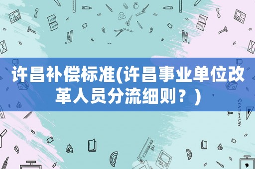 許昌補償標準(許昌事業(yè)單位改革人員分流細則？)
