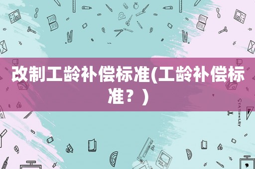 改制工齡補償標準(工齡補償標準？)