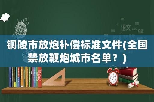 銅陵市放炮補償標準文件(全國禁放鞭炮城市名單？)