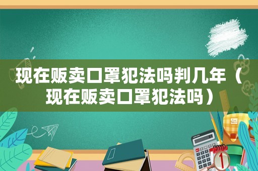 現在販賣口罩犯法嗎判幾年（現在販賣口罩犯法嗎）