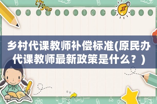 鄉(xiāng)村代課教師補(bǔ)償標(biāo)準(zhǔn)(原民辦代課教師最新政策是什么？)