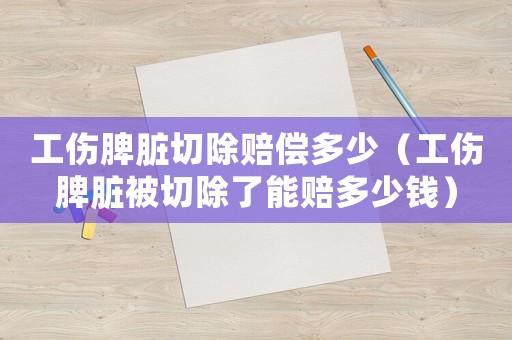 工傷脾臟切除賠償多少（工傷脾臟被切除了能賠多少錢(qián)）