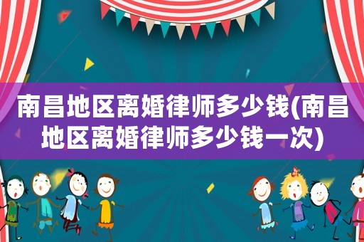 南昌地區(qū)離婚律師多少錢(qián)(南昌地區(qū)離婚律師多少錢(qián)一次)