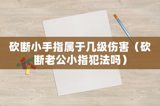 砍斷小手指屬于幾級傷害（砍斷老公小指犯法嗎）