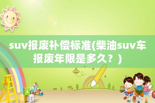 suv報廢補償標(biāo)準(zhǔn)(柴油suv車報廢年限是多久？)