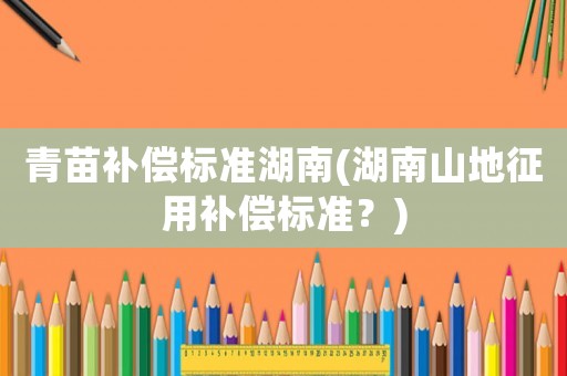 青苗補償標(biāo)準(zhǔn)湖南(湖南山地征用補償標(biāo)準(zhǔn)？)