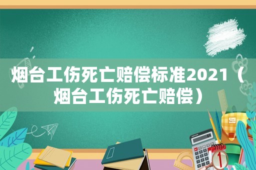 煙臺工傷死亡賠償標準2021（煙臺工傷死亡賠償）