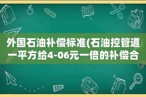 外國石油補償標準(石油控管道一平方給4-06元一倍的補償合理嗎？)