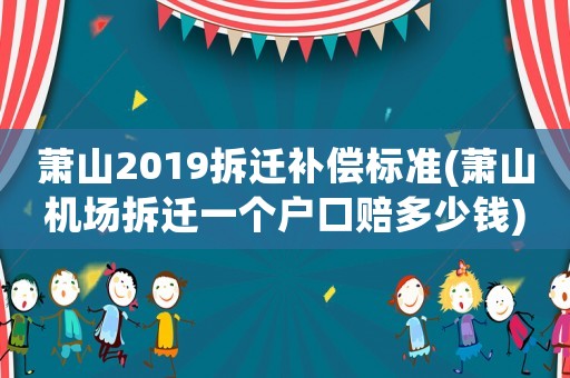 蕭山2019拆遷補償標準(蕭山機場拆遷一個戶口賠多少錢)