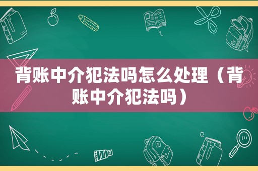 背賬中介犯法嗎怎么處理（背賬中介犯法嗎）