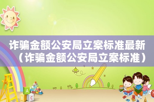 詐騙金額公安局立案標準最新（詐騙金額公安局立案標準）