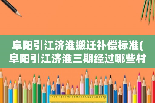 阜陽引江濟淮搬遷補償標準(阜陽引江濟淮三期經過哪些村莊？)