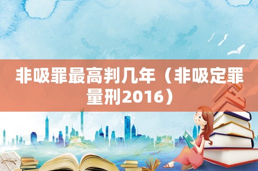 非吸罪最高判幾年（非吸定罪量刑2016）
