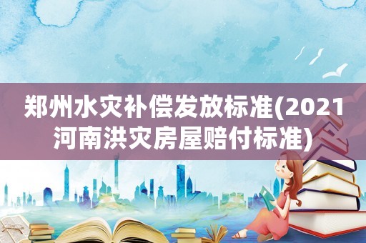 鄭州水災補償發放標準(2021河南洪災房屋賠付標準)