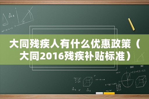 大同殘疾人有什么優(yōu)惠政策（大同2016殘疾補貼標準）