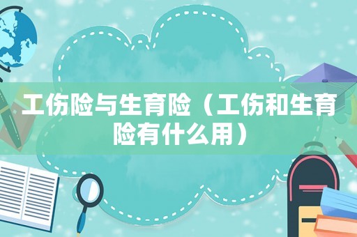 工傷險與生育險（工傷和生育險有什么用）