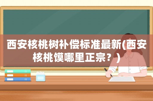西安核桃樹補償標準最新(西安核桃饃哪里正宗？)