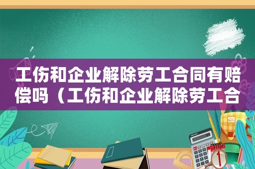 工傷和企業(yè)解除勞工合同有賠償嗎（工傷和企業(yè)解除勞工合同）