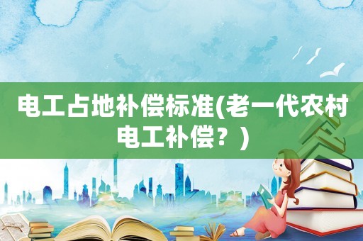 電工占地補償標準(老一代農村電工補償？)