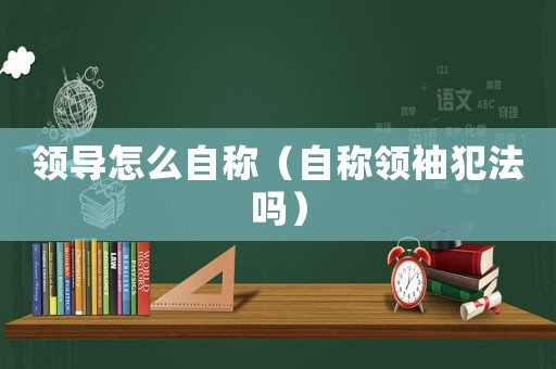 領導怎么自稱（自稱領袖犯法嗎）