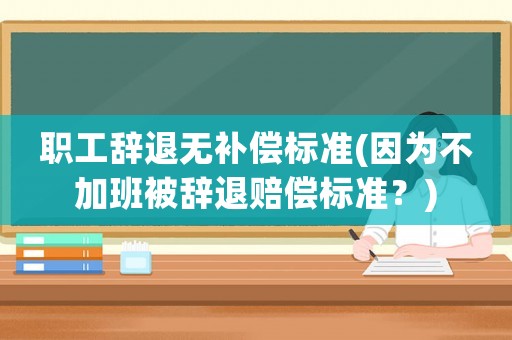 職工辭退無(wú)補(bǔ)償標(biāo)準(zhǔn)(因?yàn)椴患影啾晦o退賠償標(biāo)準(zhǔn)？)