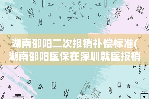 湖南邵陽(yáng)二次報(bào)銷補(bǔ)償標(biāo)準(zhǔn)(湖南邵陽(yáng)醫(yī)保在深圳就醫(yī)報(bào)銷比例？)
