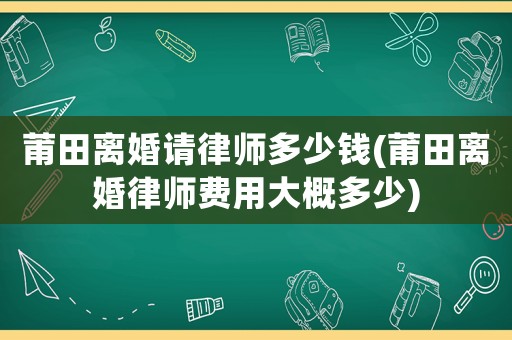 莆田離婚請律師多少錢(莆田離婚律師費用大概多少)