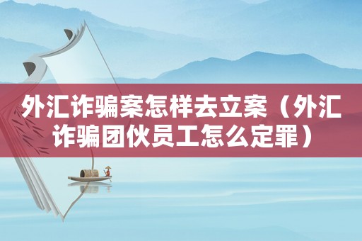 外匯詐騙案怎樣去立案（外匯詐騙團伙員工怎么定罪）