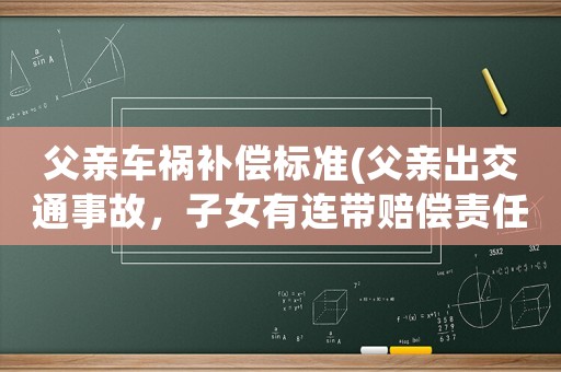 父親車禍補償標準(父親出交通事故，子女有連帶賠償責任嗎？)