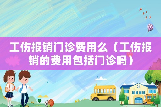 工傷報銷門診費用么（工傷報銷的費用包括門診嗎）