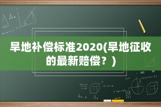 旱地補償標準2020(旱地征收的最新賠償？)
