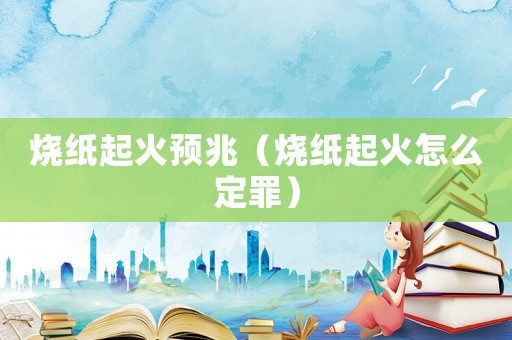 燒紙起火預兆（燒紙起火怎么定罪）