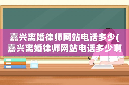 嘉興離婚律師網站電話多少(嘉興離婚律師網站電話多少啊)