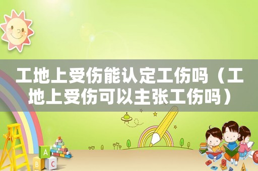 工地上受傷能認定工傷嗎（工地上受傷可以主張工傷嗎）