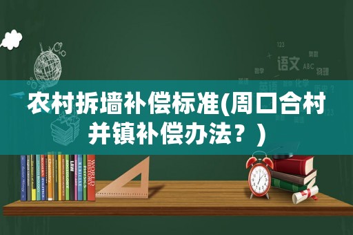 農村拆墻補償標準(周口合村并鎮補償辦法？)