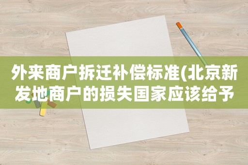 外來商戶拆遷補(bǔ)償標(biāo)準(zhǔn)(北京新發(fā)地商戶的損失國(guó)家應(yīng)該給予補(bǔ)償嗎？)