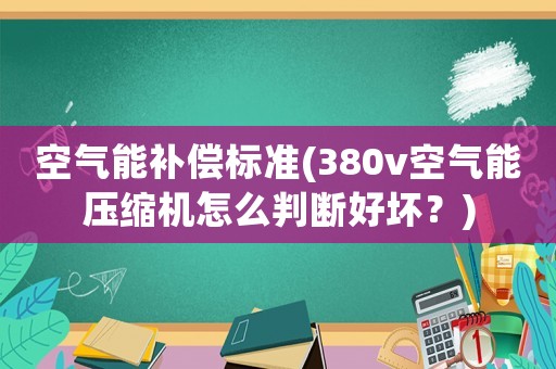 空氣能補償標準(380v空氣能壓縮機怎么判斷好壞？)