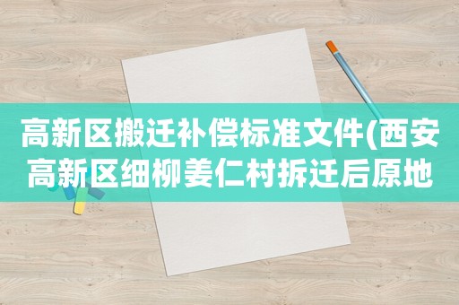 高新區搬遷補償標準文件(西安高新區細柳姜仁村拆遷后原地安置嗎？)