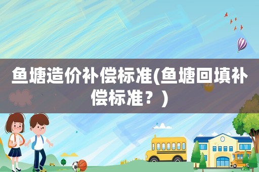 魚塘造價補償標準(魚塘回填補償標準？)