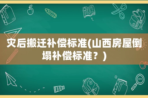 災后搬遷補償標準(山西房屋倒塌補償標準？)