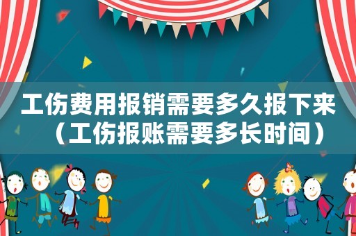 工傷費用報銷需要多久報下來（工傷報賬需要多長時間）