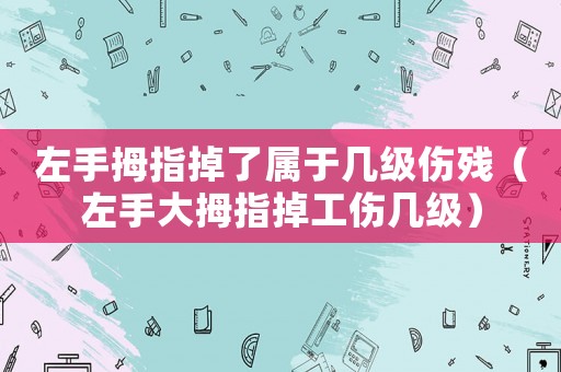 左手拇指掉了屬于幾級傷殘（左手大拇指掉工傷幾級）