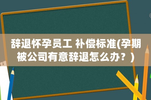 辭退懷孕員工 補償標準(孕期被公司有意辭退怎么辦？)