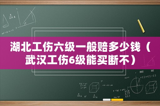 湖北工傷六級一般賠多少錢（武漢工傷6級能買斷不）