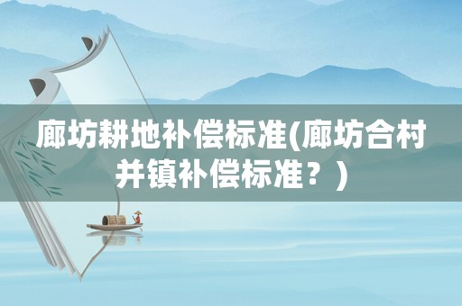廊坊耕地補償標準(廊坊合村并鎮補償標準？)
