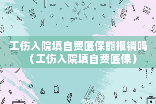工傷入院填自費醫保能報銷嗎（工傷入院填自費醫保）