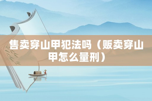 售賣穿山甲犯法嗎（販賣穿山甲怎么量刑）