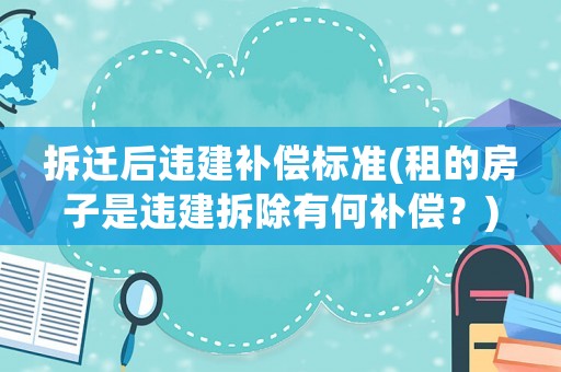 拆遷后違建補償標準(租的房子是違建拆除有何補償？)